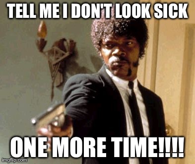Say That Again I Dare You | TELL ME I DON'T LOOK SICK ONE MORE TIME!!!! | image tagged in memes,say that again i dare you | made w/ Imgflip meme maker