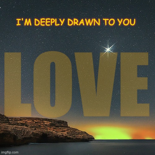 I'm Deeply Drawn to You | I'M DEEPLY DRAWN TO YOU; LOVE | image tagged in love,i love you,true love,lovers,in love,love is in the air | made w/ Imgflip meme maker