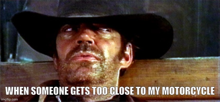 WHEN SOMEONE GETS TOO CLOSE TO MY MOTORCYCLE | WHEN SOMEONE GETS TOO CLOSE TO MY MOTORCYCLE | image tagged in cowboy | made w/ Imgflip meme maker