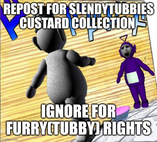 Ignore for furrytubby rights | REPOST FOR SLENDYTUBBIES CUSTARD COLLECTION; IGNORE FOR FURRY(TUBBY) RIGHTS | image tagged in slendytubbies | made w/ Imgflip meme maker