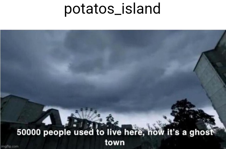 50,000 people used to live here, now it's a ghost town | potatos_island | image tagged in 50 000 people used to live here now it's a ghost town | made w/ Imgflip meme maker