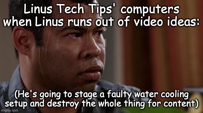 Linus' computers when: | Linus Tech Tips' computers when Linus runs out of video ideas:; (He's going to stage a faulty water cooling setup and destroy the whole thing for content) | image tagged in sweating bullets,linus,pc,pc gaming,gaming,technology | made w/ Imgflip meme maker