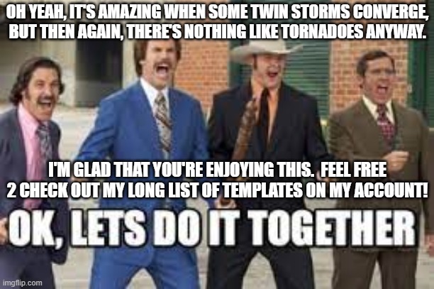 DA 4 AMIGOS 3 | OH YEAH, IT'S AMAZING WHEN SOME TWIN STORMS CONVERGE, BUT THEN AGAIN, THERE'S NOTHING LIKE TORNADOES ANYWAY. I'M GLAD THAT YOU'RE ENJOYING THIS.  FEEL FREE 2 CHECK OUT MY LONG LIST OF TEMPLATES ON MY ACCOUNT! | image tagged in lets do dis together,rednecks,cowboys,amigos,laughing men in suits,alliance | made w/ Imgflip meme maker