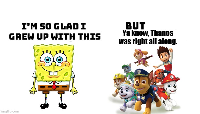 SpongeBob is Much Better than Poo Patrol | Ya know, Thanos was right all along. | image tagged in im so glad i grew up with this but damn this is better,spongebob,paw patrol | made w/ Imgflip meme maker