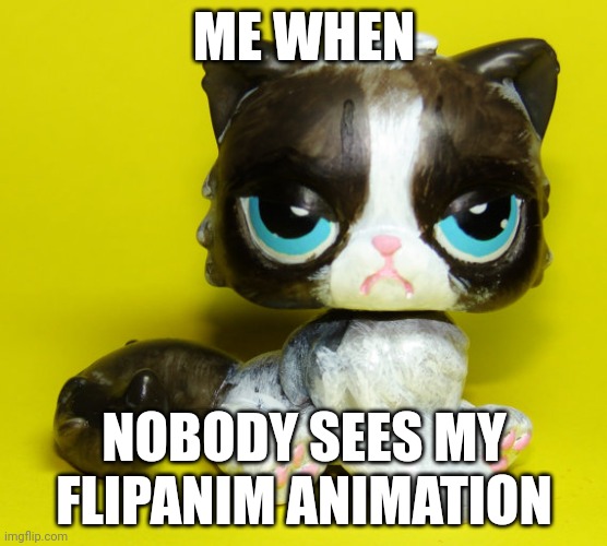 Ugh | ME WHEN; NOBODY SEES MY FLIPANIM ANIMATION | image tagged in grumpy lps,lps,flipanim | made w/ Imgflip meme maker