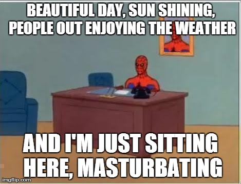Spiderman Computer Desk Meme | BEAUTIFUL DAY, SUN SHINING, PEOPLE OUT ENJOYING THE WEATHER AND I'M JUST SITTING HERE, MASTURBATING | image tagged in memes,spiderman | made w/ Imgflip meme maker