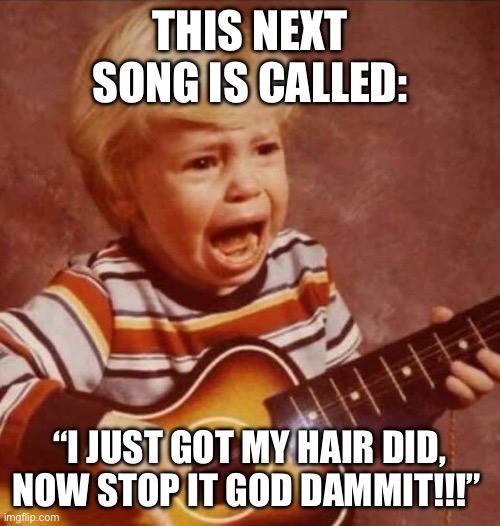 This next song is called: stop it god damn it | THIS NEXT SONG IS CALLED:; “I JUST GOT MY HAIR DID, NOW STOP IT GOD DAMMIT!!!” | image tagged in haircut,crying,cliche,angry baby,women,relationships | made w/ Imgflip meme maker