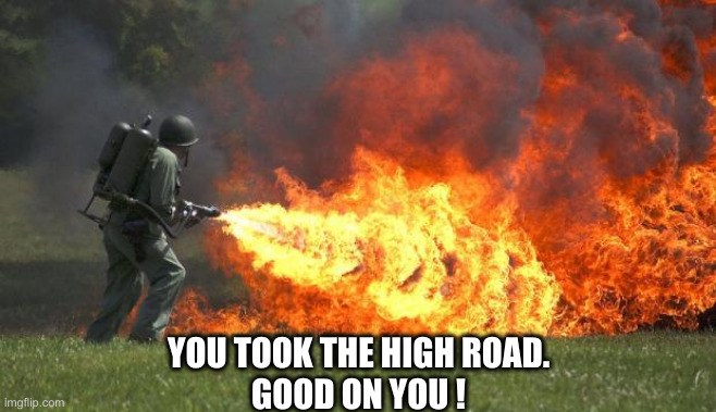 Not With Commies | YOU TOOK THE HIGH ROAD.
GOOD ON YOU ! | image tagged in flame thrower,political meme,politics,funny memes,funny | made w/ Imgflip meme maker