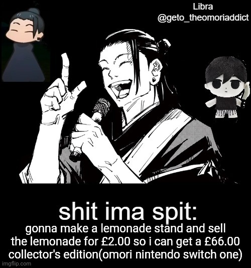 i'm only human after all | gonna make a lemonade stand and sell the lemonade for £2.00 so i can get a £66.00 collector's edition(omori nintendo switch one) | image tagged in geto_theomoriaddict announcement | made w/ Imgflip meme maker