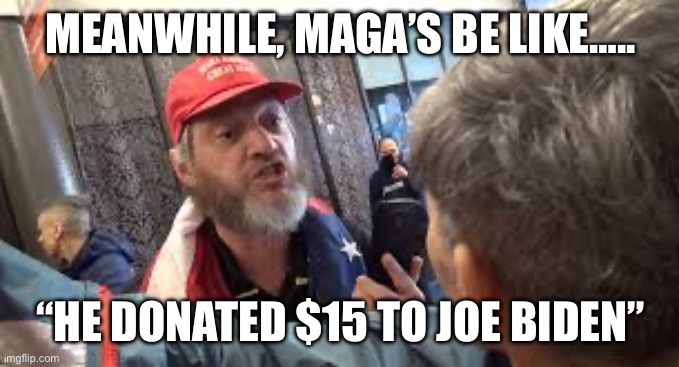 Spazzed trumper | MEANWHILE, MAGA’S BE LIKE….. “HE DONATED $15 TO JOE BIDEN” | image tagged in spazzed trumper | made w/ Imgflip meme maker