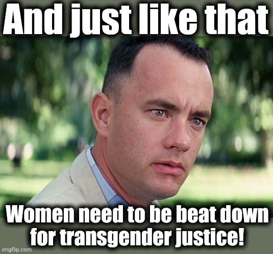 And Just Like That Meme | And just like that Women need to be beat down
for transgender justice! | image tagged in memes,and just like that | made w/ Imgflip meme maker