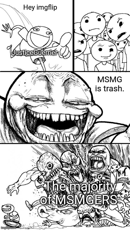 @JusticeGuerrier | Hey imgflip; JusticeGuerrier; MSMG is trash. The majority of MSMGERS | image tagged in memes,hey internet | made w/ Imgflip meme maker