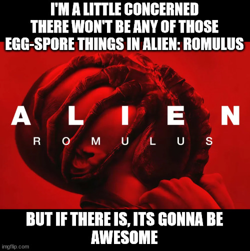 CONCERNED ABOUT ALIEN ROMULUS | I'M A LITTLE CONCERNED THERE WON'T BE ANY OF THOSE EGG-SPORE THINGS IN ALIEN: ROMULUS; BUT IF THERE IS, ITS GONNA BE
AWESOME | image tagged in alien,romulus,2024,space,scary,spores | made w/ Imgflip meme maker