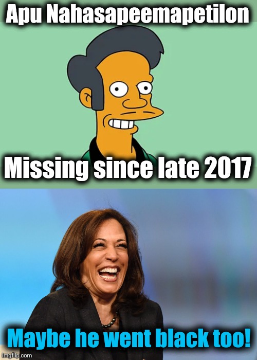 Apu Nahasapeemapetilon; Missing since late 2017; Maybe he went black too! | image tagged in kamala harris laughing,apu nahasapeemapetilon,simpsons,missing,indian,democrats | made w/ Imgflip meme maker