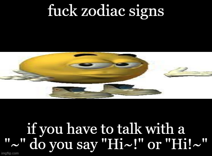 . | fuck zodiac signs; if you have to talk with a "~" do you say "Hi~!" or "Hi!~" | image tagged in h | made w/ Imgflip meme maker