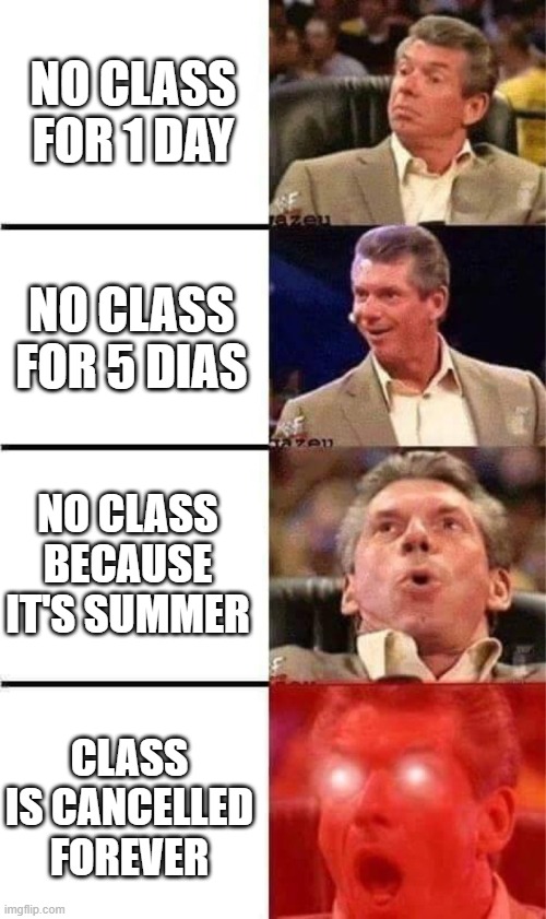 every child's dreams... | NO CLASS FOR 1 DAY; NO CLASS FOR 5 DIAS; NO CLASS BECAUSE IT'S SUMMER; CLASS IS CANCELLED FOREVER | image tagged in vince mcmahon reaction w/glowing eyes,school | made w/ Imgflip meme maker