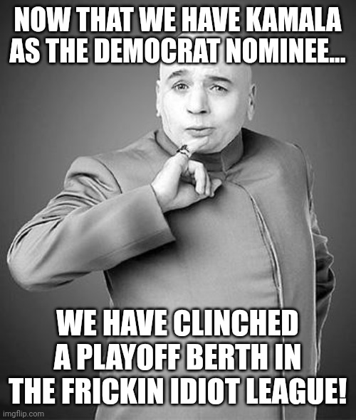 Never Interrupt the Enemy when they're making a Mistake | NOW THAT WE HAVE KAMALA AS THE DEMOCRAT NOMINEE... WE HAVE CLINCHED A PLAYOFF BERTH IN THE FRICKIN IDIOT LEAGUE! | image tagged in doctor evil | made w/ Imgflip meme maker