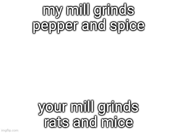 my mill grinds
pepper and spice; your mill grinds
rats and mice | made w/ Imgflip meme maker