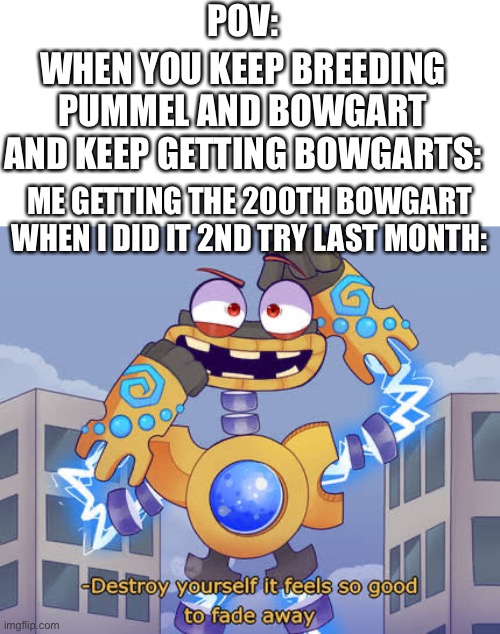 POV:; WHEN YOU KEEP BREEDING PUMMEL AND BOWGART AND KEEP GETTING BOWGARTS:; ME GETTING THE 200TH BOWGART WHEN I DID IT 2ND TRY LAST MONTH: | image tagged in whiteboard,destroy yourself it feels so good to fade away wubbox | made w/ Imgflip meme maker