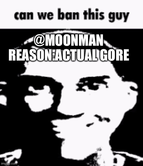 Can we ban this guy | @MOONMAN 
REASON:ACTUAL GORE | image tagged in can we ban this guy | made w/ Imgflip meme maker