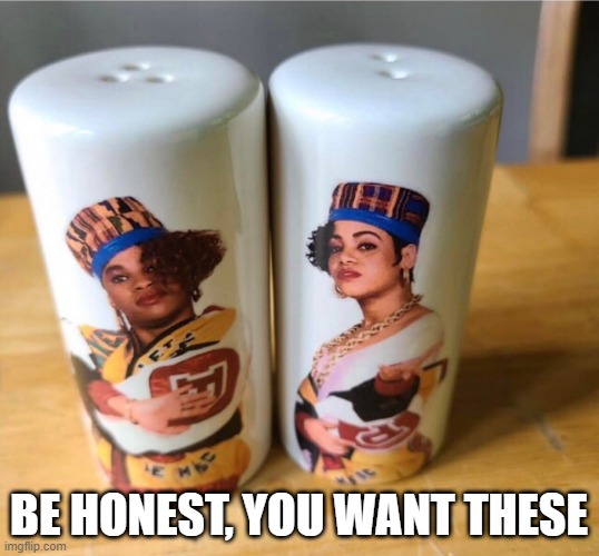 Salt n Peppa | BE HONEST, YOU WANT THESE | image tagged in music | made w/ Imgflip meme maker