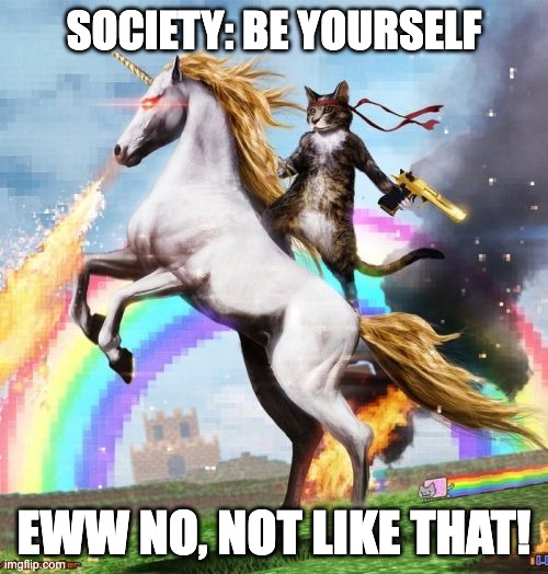 society says be yourself, but ewww no not like that | SOCIETY: BE YOURSELF; EWW NO, NOT LIKE THAT! | image tagged in memes,welcome to the internets | made w/ Imgflip meme maker