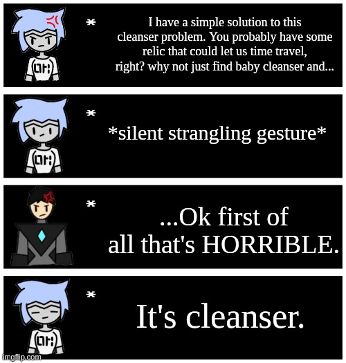 A little endgame reference for ya (not canon, obviously. Astra is still mad about the subway incident though) | I have a simple solution to this cleanser problem. You probably have some relic that could let us time travel, right? why not just find baby cleanser and... *silent strangling gesture*; ...Ok first of all that's HORRIBLE. It's cleanser. | image tagged in 4 undertale textboxes | made w/ Imgflip meme maker