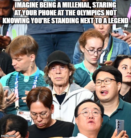 It's Mick! | IMAGINE BEING A MILLENIAL, STARING AT YOUR PHONE AT THE OLYMPICS NOT KNOWING YOU'RE STANDING NEXT TO A LEGEND | image tagged in the rolling stones | made w/ Imgflip meme maker