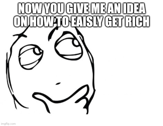 hmmm | NOW YOU GIVE ME AN IDEA ON HOW TO EAISLY GET RICH | image tagged in hmmm | made w/ Imgflip meme maker