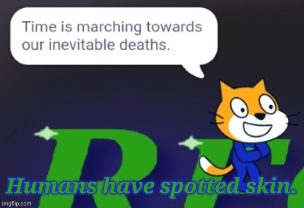 Time is marching towards our inevitable deaths. | Humans have spotted skin. | image tagged in time is marching towards our inevitable deaths | made w/ Imgflip meme maker