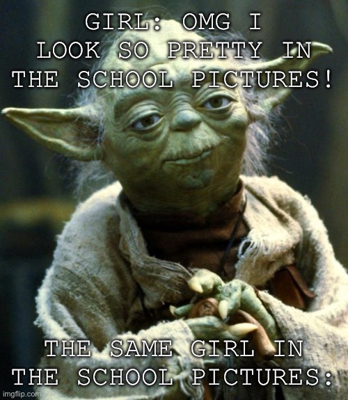 RIP | GIRL: OMG I LOOK SO PRETTY IN THE SCHOOL PICTURES! THE SAME GIRL IN THE SCHOOL PICTURES: | image tagged in memes,star wars yoda,school,school pictures,i got covid | made w/ Imgflip meme maker