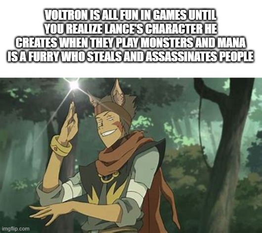 Episode is called monsters and mana | VOLTRON IS ALL FUN IN GAMES UNTIL YOU REALIZE LANCE'S CHARACTER HE CREATES WHEN THEY PLAY MONSTERS AND MANA IS A FURRY WHO STEALS AND ASSASSINATES PEOPLE | image tagged in voltron legendary defender,lance,pike | made w/ Imgflip meme maker