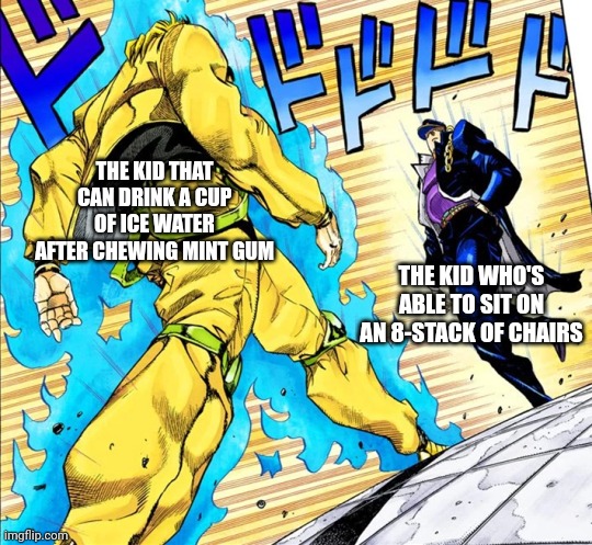 Two gods, one epic standoff | THE KID THAT CAN DRINK A CUP OF ICE WATER AFTER CHEWING MINT GUM; THE KID WHO'S ABLE TO SIT ON AN 8-STACK OF CHAIRS | image tagged in jojo's walk,childhood,memes,relatable,oh wow are you actually reading these tags,why are you reading the tags | made w/ Imgflip meme maker