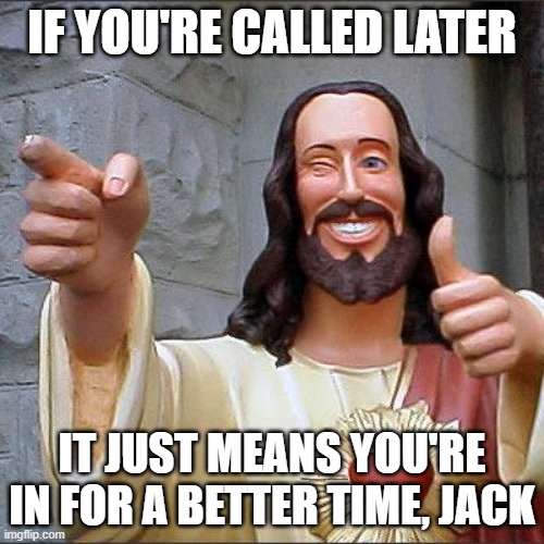 What Jesus's Parables Say | IF YOU'RE CALLED LATER; IT JUST MEANS YOU'RE IN FOR A BETTER TIME, JACK | image tagged in memes,buddy christ,parable | made w/ Imgflip meme maker