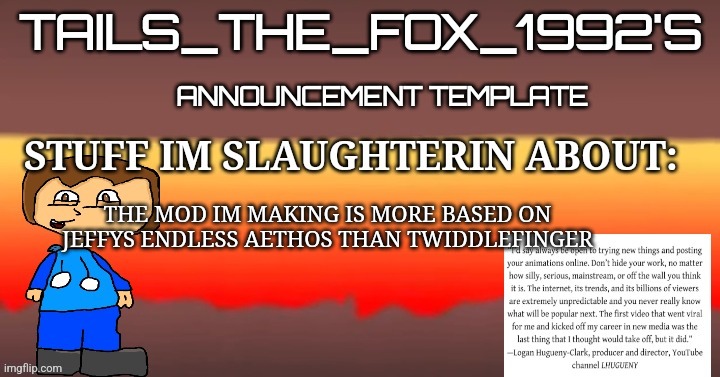 Tails_the_fox_1992s SOU template | THE MOD IM MAKING IS MORE BASED ON JEFFYS ENDLESS AETHOS THAN TWIDDLEFINGER | image tagged in tails_the_fox_1992s sou template | made w/ Imgflip meme maker