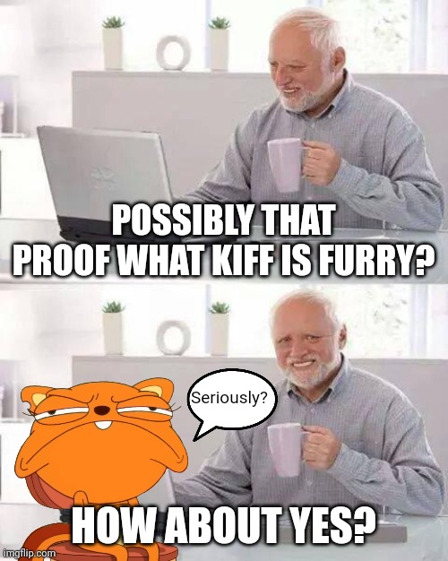 Possibly that Proof what Kiff is Furry? | POSSIBLY THAT PROOF WHAT KIFF IS FURRY? Seriously? HOW ABOUT YES? | image tagged in memes,hide the pain harold,kiff,furry,how about yes,out of context | made w/ Imgflip meme maker