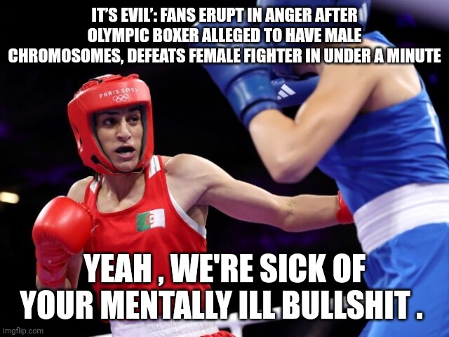 2024 Olympics meme | IT’S EVIL’: FANS ERUPT IN ANGER AFTER OLYMPIC BOXER ALLEGED TO HAVE MALE CHROMOSOMES, DEFEATS FEMALE FIGHTER IN UNDER A MINUTE; YEAH , WE'RE SICK OF YOUR MENTALLY ILL BULLSHIT . | image tagged in boxing | made w/ Imgflip meme maker
