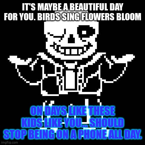 Post this on any other internet media (like tiktok,instagram,ect,) | IT'S MAYBE A BEAUTIFUL DAY FOR YOU. BIRDS SING FLOWERS BLOOM; ON DAYS LIKE THESE KIDS LIKE YOU... SHOULD STOP BEING ON A PHONE ALL DAY. | image tagged in sans undertale,ipad kid problems | made w/ Imgflip meme maker