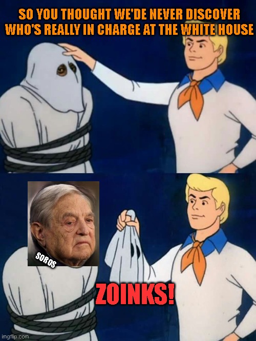 Soros behind the WH | SO YOU THOUGHT WE'DE NEVER DISCOVER WHO'S REALLY IN CHARGE AT THE WHITE HOUSE; SOROS; ZOINKS! | image tagged in scooby doo mask reveal | made w/ Imgflip meme maker