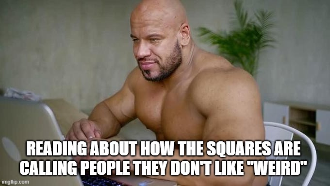 Weird Read | READING ABOUT HOW THE SQUARES ARE CALLING PEOPLE THEY DON'T LIKE "WEIRD" | made w/ Imgflip meme maker