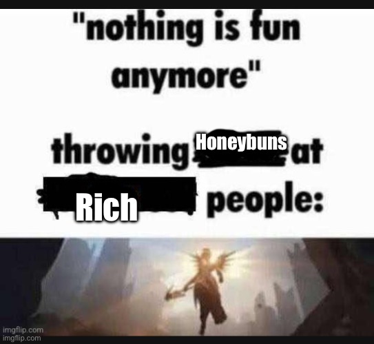 Nothing is fun anymore | Honeybuns; Rich | image tagged in nothing is fun anymore | made w/ Imgflip meme maker