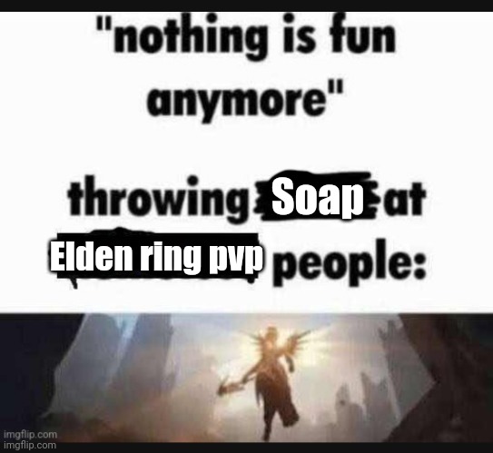 HEHEHREHEHREHE IM SUCH A RAT- | Soap; Elden ring pvp | image tagged in nothing is fun anymore | made w/ Imgflip meme maker