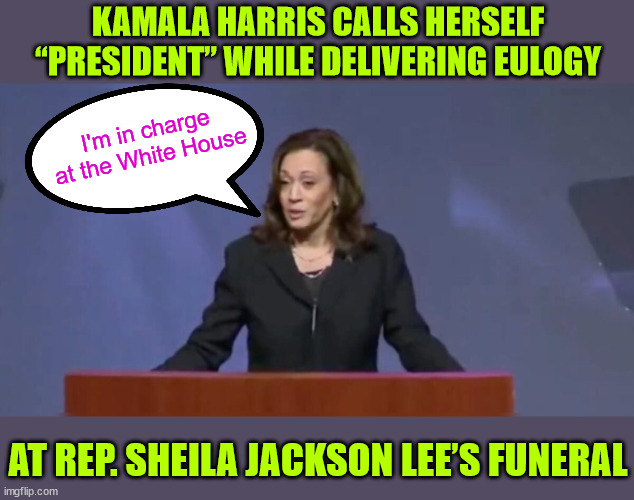 She's already appointed herself the President... | KAMALA HARRIS CALLS HERSELF “PRESIDENT” WHILE DELIVERING EULOGY; I'm in charge at the White House; AT REP. SHEILA JACKSON LEE’S FUNERAL | image tagged in kamala harris,not elected by people,already the president,she said so | made w/ Imgflip meme maker