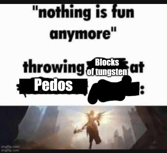 Nothing is fun anymore | Blocks of tungsten; Pedos | image tagged in nothing is fun anymore | made w/ Imgflip meme maker