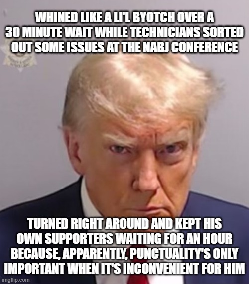 "Prima Donald" *OR* "Ayuh... surely be that hypocrisy well and truly, English -but 'tis no barn." | WHINED LIKE A LI'L BYOTCH OVER A 30 MINUTE WAIT WHILE TECHNICIANS SORTED OUT SOME ISSUES AT THE NABJ CONFERENCE; TURNED RIGHT AROUND AND KEPT HIS OWN SUPPORTERS WAITING FOR AN HOUR BECAUSE, APPARENTLY, PUNCTUALITY'S ONLY IMPORTANT WHEN IT'S INCONVENIENT FOR HIM | image tagged in donald trump mugshot,hypocrite,crybaby | made w/ Imgflip meme maker