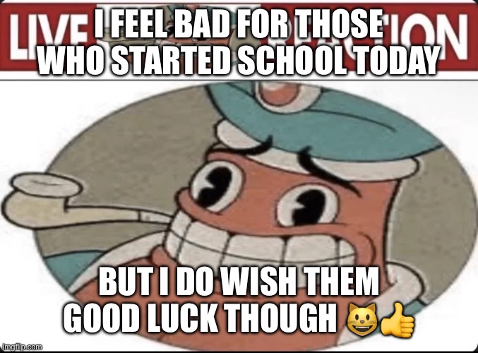 ? | I FEEL BAD FOR THOSE WHO STARTED SCHOOL TODAY; BUT I DO WISH THEM GOOD LUCK THOUGH 😺👍 | image tagged in me asf | made w/ Imgflip meme maker