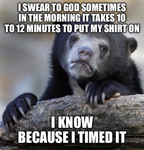 Confession Bear | I SWEAR TO GOD SOMETIMES IN THE MORNING IT TAKES 10 TO 12 MINUTES TO PUT MY SHIRT ON; I KNOW BECAUSE I TIMED IT | image tagged in memes,confession bear,true story bro | made w/ Imgflip meme maker