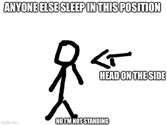 Blank White Template | ANYONE ELSE SLEEP IN THIS POSITION; HEAD ON THE SIDE; NO I’M NOT STANDING | image tagged in blank white template | made w/ Imgflip meme maker