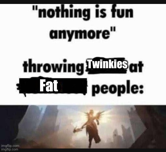 Nothing is fun anymore | Twinkies; Fat | image tagged in nothing is fun anymore | made w/ Imgflip meme maker