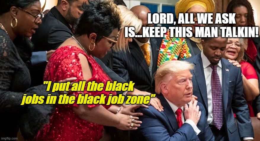 Trump with Black Prayer Warriors | LORD, ALL WE ASK IS...KEEP THIS MAN TALKIN! "I put all the black jobs in the black job zone" | image tagged in trump with black prayer warriors | made w/ Imgflip meme maker